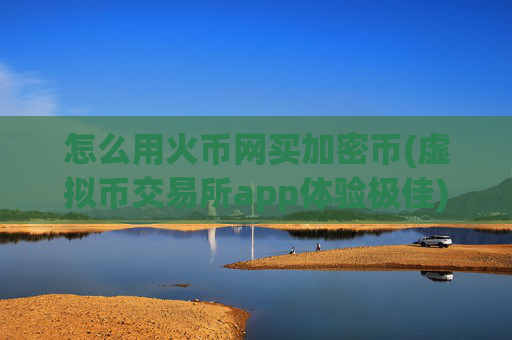 怎么用火币网买加密币(虚拟币交易所app体验极佳)