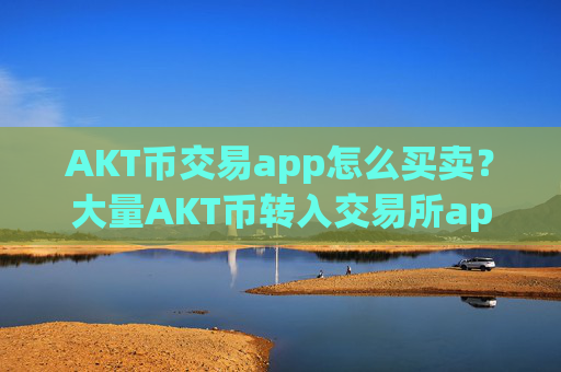 AKT币交易app怎么买卖?大量AKT币转入交易所app下载