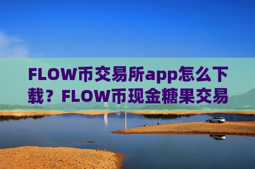 FLOW币交易所app怎么下载？FLOW币现金糖果交易所app下载