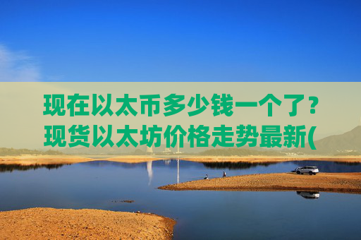 现在以太币多少钱一个了?现货以太坊价格走势最新(现价24554.48元)