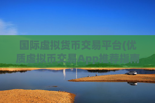 国际虚拟货币交易平台(优质虚拟币交易App推荐指南)