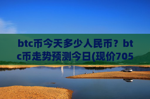 btc币今天多少人民币?btc币走势预测今日(现价705119.53元)