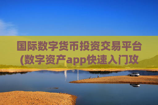 国际数字货币投资交易平台(数字资产app快速入门攻略)