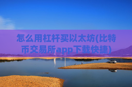 怎么用杠杆买以太坊(比特币交易所app下载快捷)