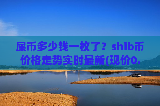 屎币多少钱一枚了?shib币价格走势实时最新(现价0.00021977元)