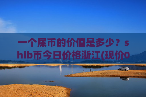 一个屎币的价值是多少?shib币今日价格浙江(现价0.00022267元)