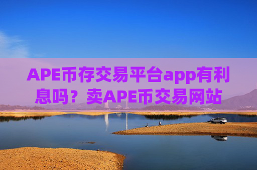 APE币存交易平台app有利息吗?卖APE币交易网站