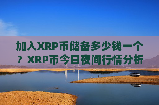 加入XRP币储备多少钱一个?XRP币今日夜间行情分析(现价16.6028元)