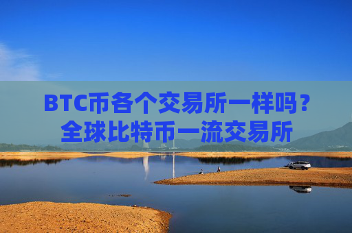 BTC币各个交易所一样吗?全球比特币一流交易所