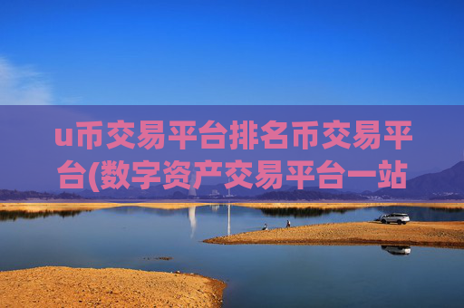 u币交易平台排名币交易平台(数字资产交易平台一站式服务)