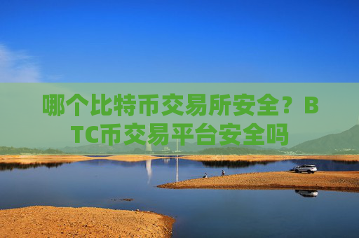 哪个比特币交易所安全?BTC币交易平台安全吗