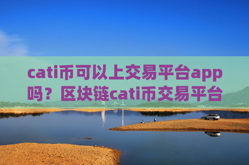 cati币可以上交易平台app吗？区块链cati币交易平台查询