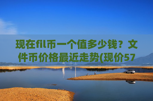 现在fil币一个值多少钱？文件币价格最近走势(现价57.8135元)