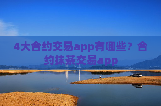 4大合约交易app有哪些?合约抹茶交易app