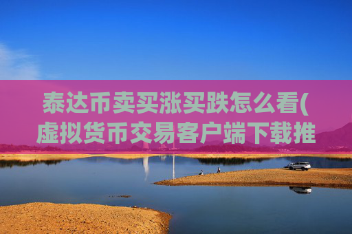泰达币卖买涨买跌怎么看(虚拟货币交易客户端下载推荐)