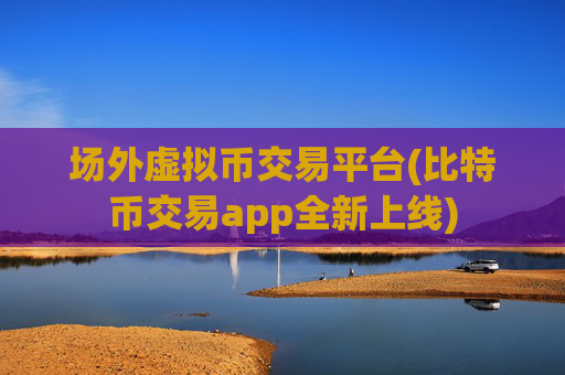 场外虚拟币交易平台(比特币交易app全新上线)