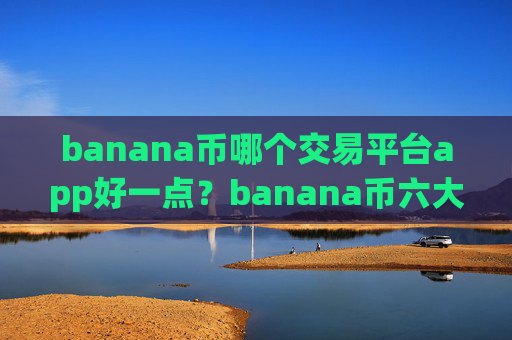 banana币哪个交易平台app好一点？banana币六大交易网站