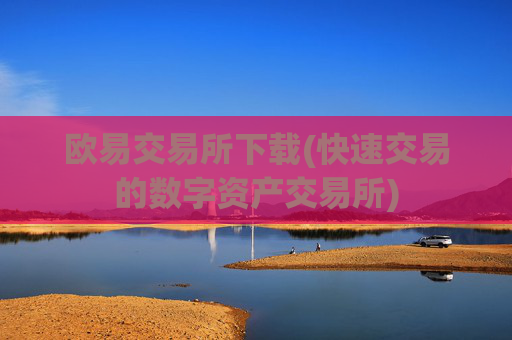 欧易交易所下载(快速交易的数字资产交易所)