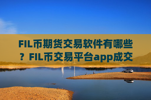 FIL币期货交易软件有哪些?FIL币交易平台app成交量排行