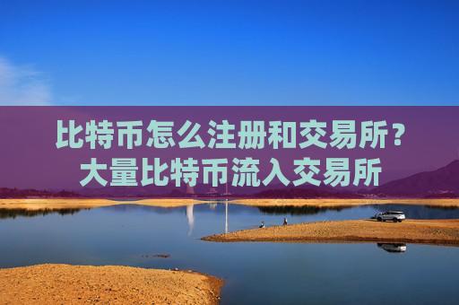 比特币怎么注册和交易所？大量比特币流入交易所
