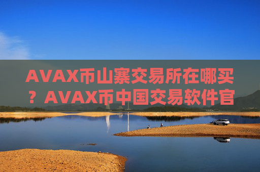 AVAX币山寨交易所在哪买？AVAX币中国交易软件官网百科