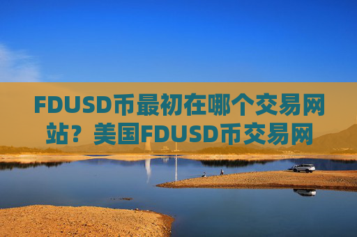 FDUSD币最初在哪个交易网站?美国FDUSD币交易网站注册