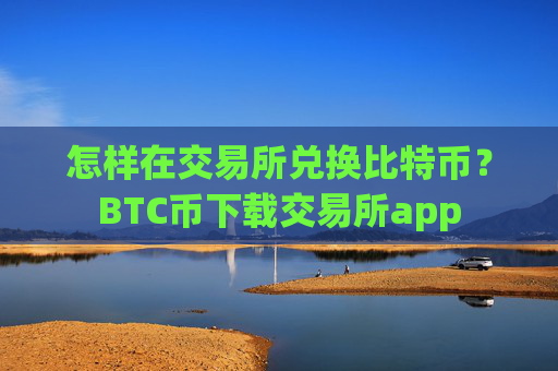 怎样在交易所兑换比特币?BTC币下载交易所app