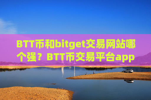 BTT币和bitget交易网站哪个强?BTT币交易平台app官网网址