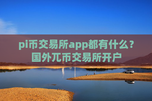 pi币交易所app都有什么?国外兀币交易所开户