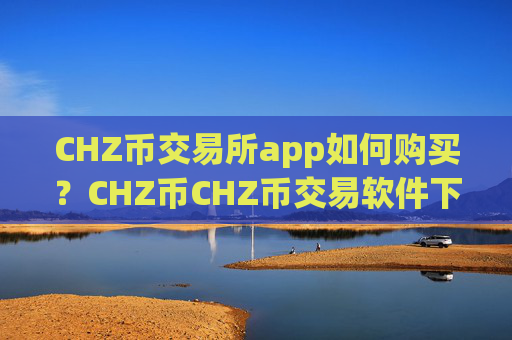 CHZ币交易所app如何购买?CHZ币CHZ币交易软件下载