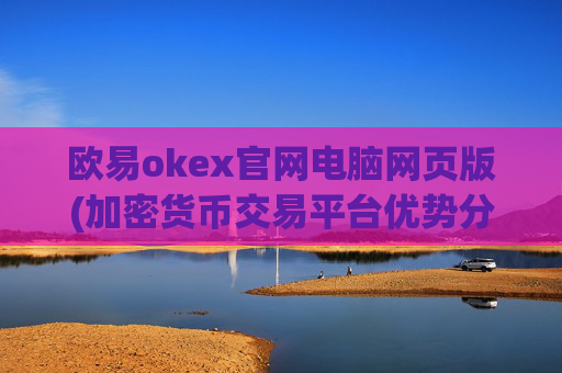 欧易okex官网电脑网页版(加密货币交易平台优势分析)