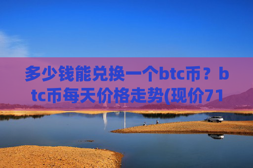 多少钱能兑换一个btc币?btc币每天价格走势(现价713218.5元)