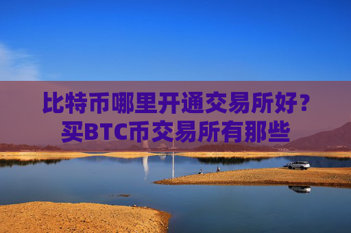 比特币哪里开通交易所好?买BTC币交易所有那些