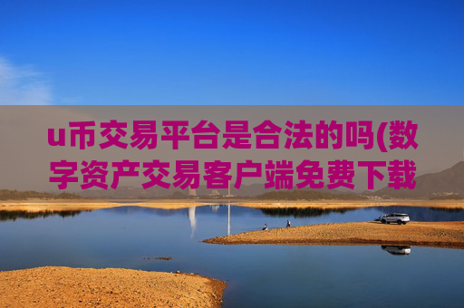 u币交易平台是合法的吗(数字资产交易客户端免费下载)
