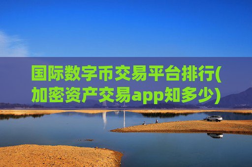 国际数字币交易平台排行(加密资产交易app知多少)