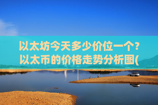 以太坊今天多少价位一个?以太币的价格走势分析图(现价28072.5元)