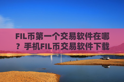 FIL币第一个交易软件在哪?手机FIL币交易软件下载
