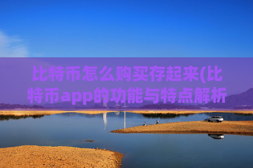 比特币怎么购买存起来(比特币app的功能与特点解析)