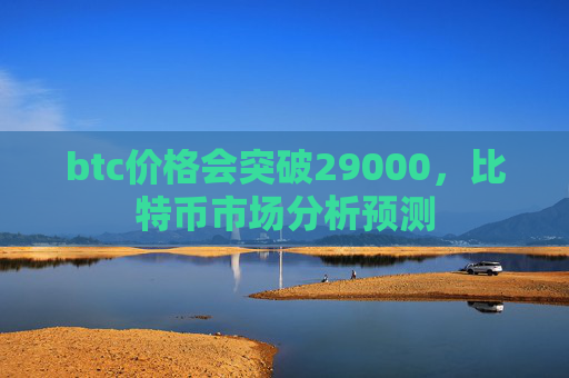 btc价格会突破29000，比特币市场分析预测