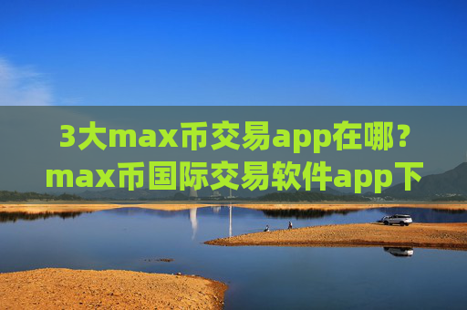 3大max币交易app在哪?max币国际交易软件app下载