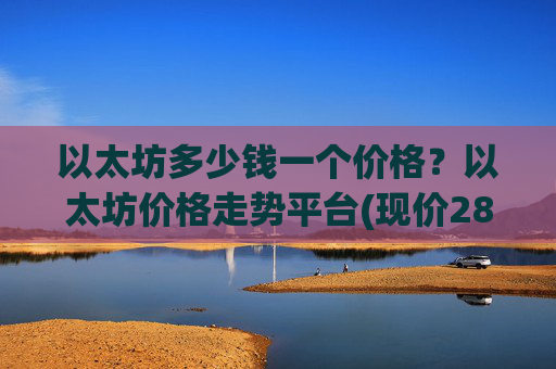 以太坊多少钱一个价格?以太坊价格走势平台(现价28067.18元)