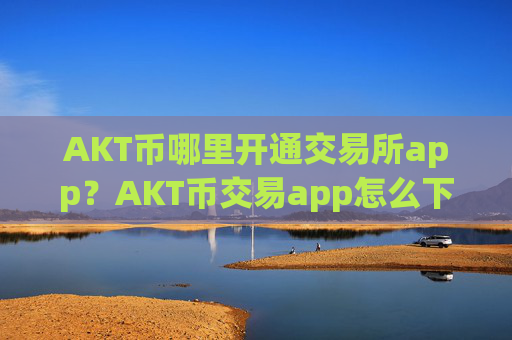 AKT币哪里开通交易所app?AKT币交易app怎么下载不了了