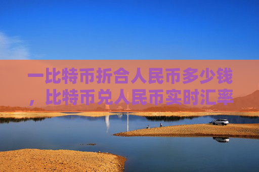 一比特币折合人民币多少钱,比特币兑人民币实时汇率查询