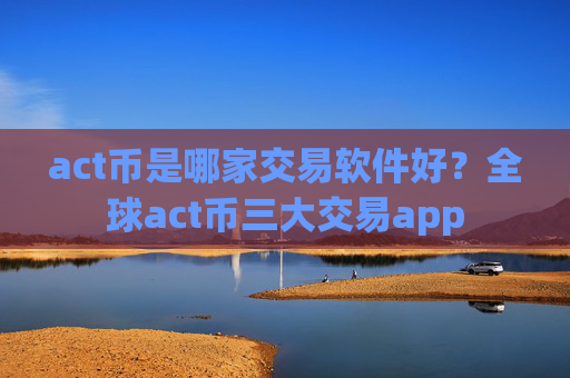 act币是哪家交易软件好?全球act币三大交易app