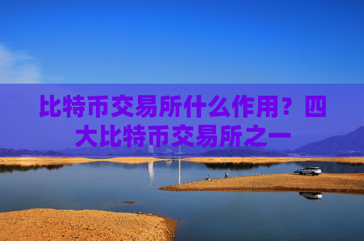 比特币交易所什么作用？四大比特币交易所之一