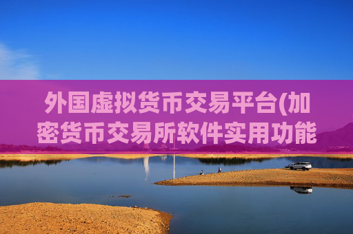 外国虚拟货币交易平台(加密货币交易所软件实用功能解析)