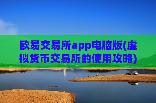 欧易交易所app电脑版(虚拟货币交易所的使用攻略)
