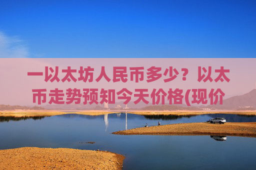 一以太坊人民币多少?以太币走势预知今天价格(现价24359.87元)