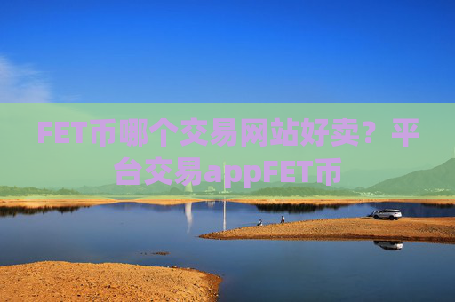 FET币哪个交易网站好卖?平台交易appFET币