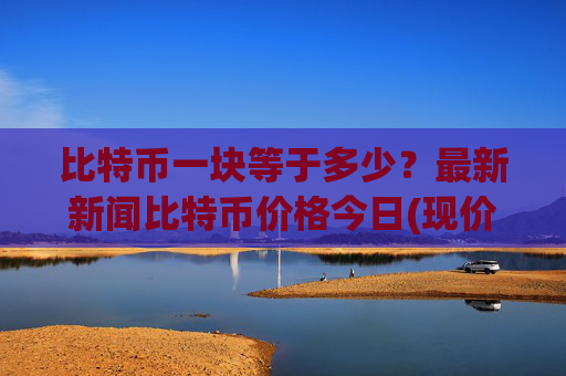 比特币一块等于多少?最新新闻比特币价格今日(现价701349.13元)